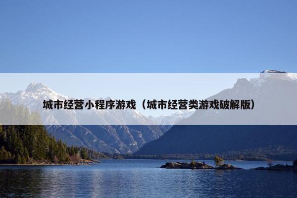 城市经营小程序游戏（城市经营类游戏破解版）