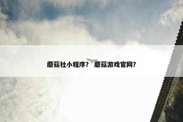 蘑菇社小程序？ 蘑菇游戏官网？