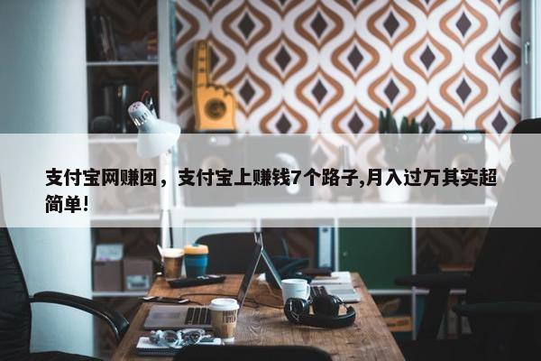 支付宝网赚团，支付宝上赚钱7个路子,月入过万其实超简单!