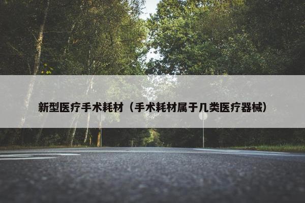 新型医疗手术耗材（手术耗材属于几类医疗器械）