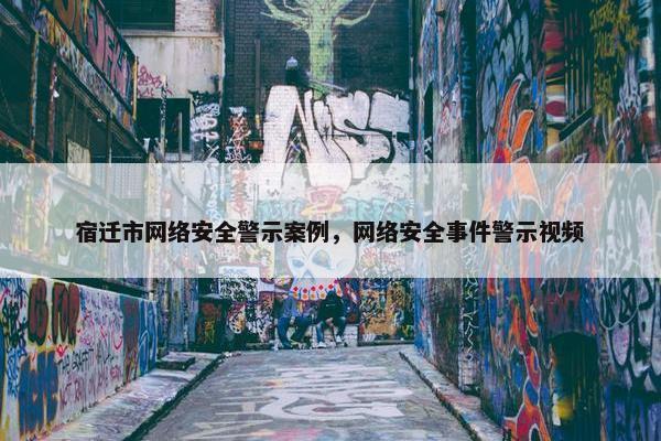宿迁市网络安全警示案例，网络安全事件警示视频
