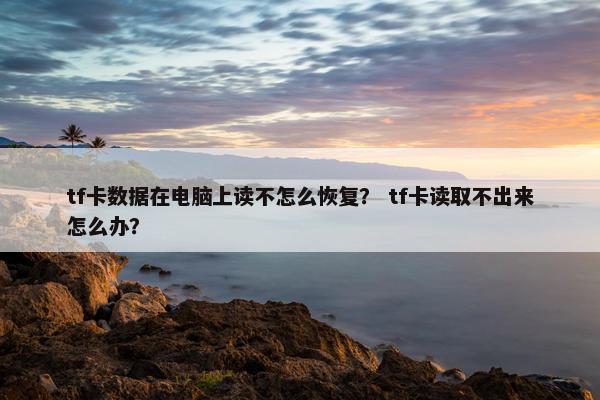 tf卡数据在电脑上读不怎么恢复？ tf卡读取不出来怎么办？