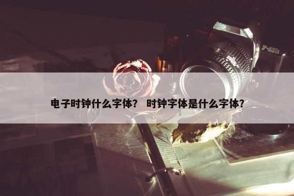 电子时钟什么字体？ 时钟字体是什么字体？