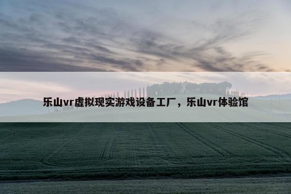 乐山vr虚拟现实游戏设备工厂，乐山vr体验馆