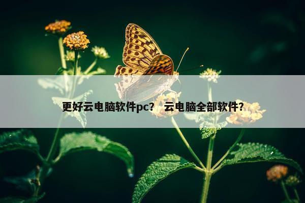 更好云电脑软件pc？ 云电脑全部软件？