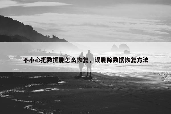 不小心把数据删怎么恢复，误删除数据恢复方法