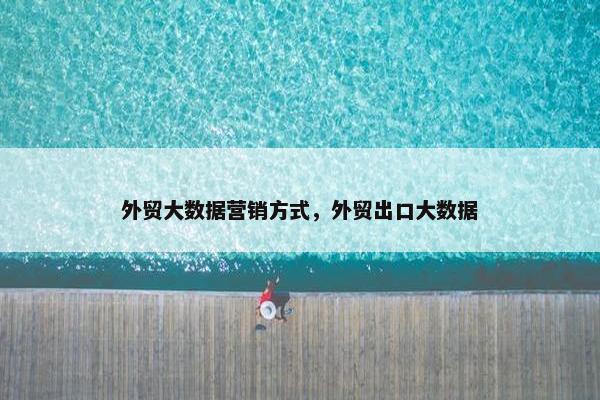 外贸大数据营销方式，外贸出口大数据