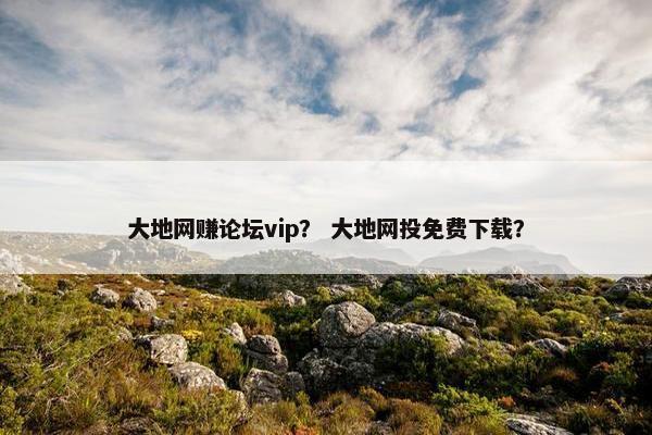 大地网赚论坛vip？ 大地网投免费下载？