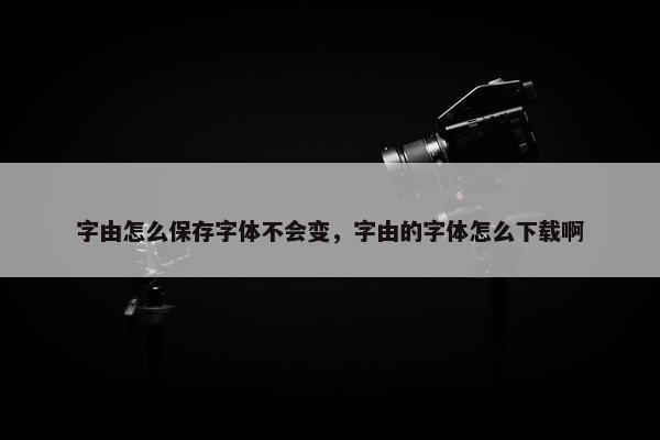 字由怎么保存字体不会变，字由的字体怎么下载啊