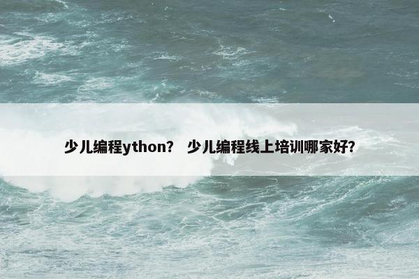 少儿编程ython？ 少儿编程线上培训哪家好？