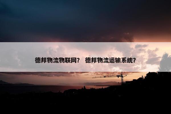 德邦物流物联网？ 德邦物流运输系统？