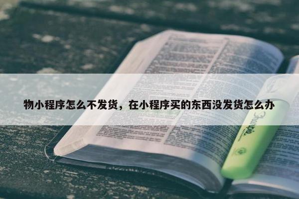 物小程序怎么不发货，在小程序买的东西没发货怎么办