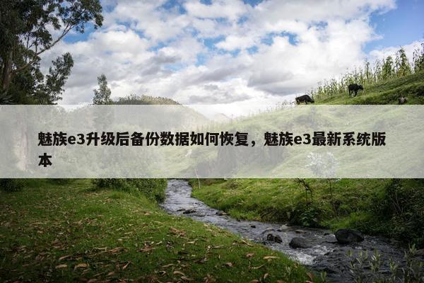 魅族e3升级后备份数据如何恢复，魅族e3最新系统版本