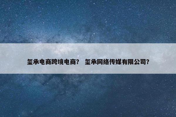 玺承电商跨境电商？ 玺承网络传媒有限公司？