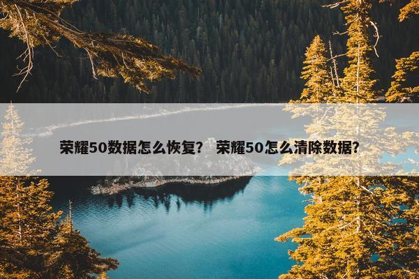 荣耀50数据怎么恢复？ 荣耀50怎么清除数据？