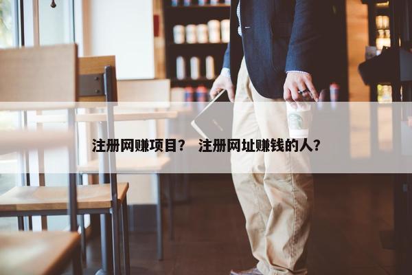 注册网赚项目？ 注册网址赚钱的人？