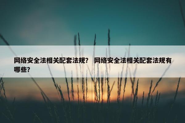 网络安全法相关配套法规？ 网络安全法相关配套法规有哪些？