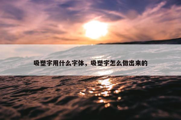 吸塑字用什么字体，吸塑字怎么做出来的