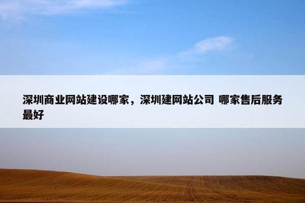 深圳商业网站建设哪家，深圳建网站公司 哪家售后服务最好