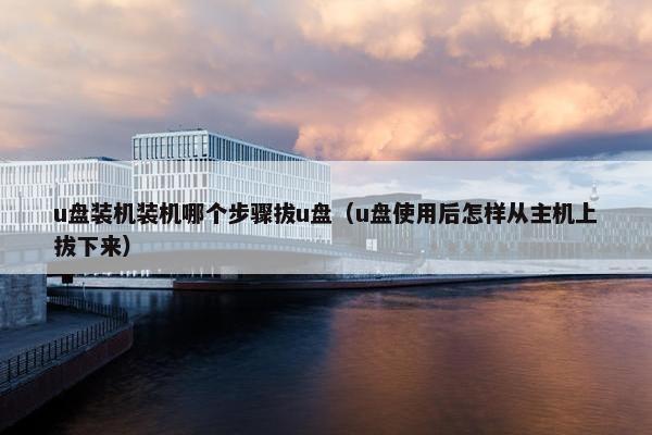 u盘装机装机哪个步骤拔u盘（u盘使用后怎样从主机上拔下来）