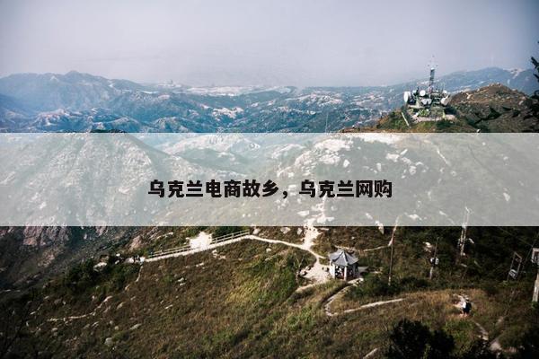 乌克兰电商故乡，乌克兰网购