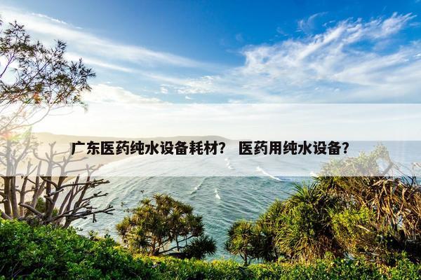 广东医药纯水设备耗材？ 医药用纯水设备？