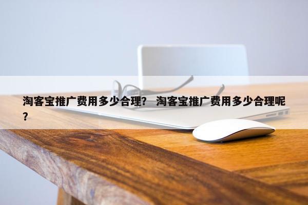 淘客宝推广费用多少合理？ 淘客宝推广费用多少合理呢？