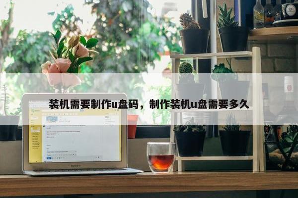 装机需要制作u盘码，制作装机u盘需要多久