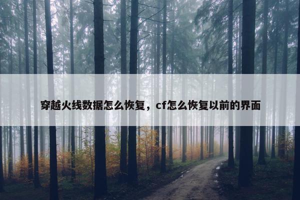 穿越火线数据怎么恢复，cf怎么恢复以前的界面