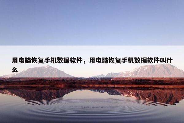 用电脑恢复手机数据软件，用电脑恢复手机数据软件叫什么