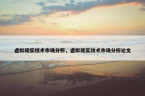 虚拟现实技术市场分析，虚拟现实技术市场分析论文