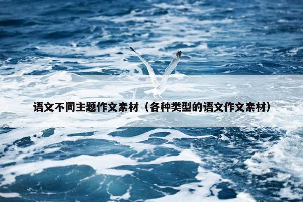 语文不同主题作文素材（各种类型的语文作文素材）