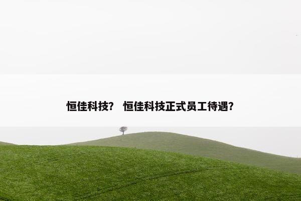 恒佳科技？ 恒佳科技正式员工待遇？