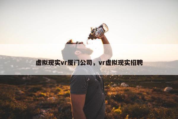 虚拟现实vr厦门公司，vr虚拟现实招聘
