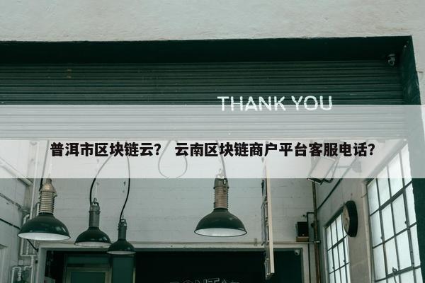普洱市区块链云？ 云南区块链商户平台客服电话？