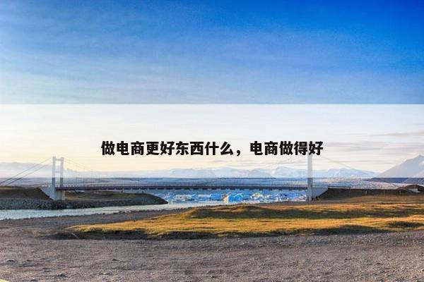 做电商更好东西什么，电商做得好