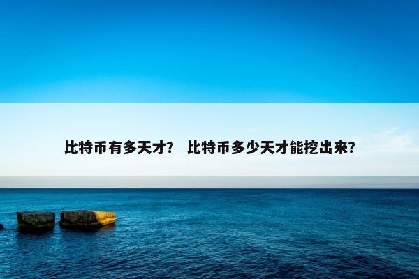 比特币有多天才？ 比特币多少天才能挖出来？