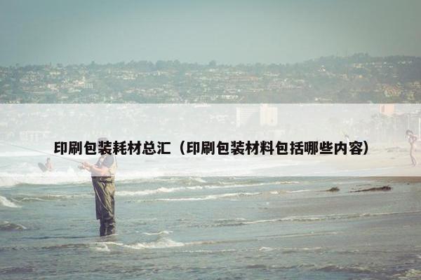 印刷包装耗材总汇（印刷包装材料包括哪些内容）