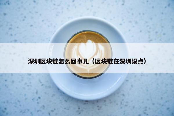 深圳区块链怎么回事儿（区块链在深圳设点）