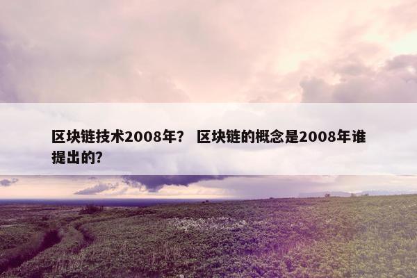 区块链技术2008年？ 区块链的概念是2008年谁提出的？