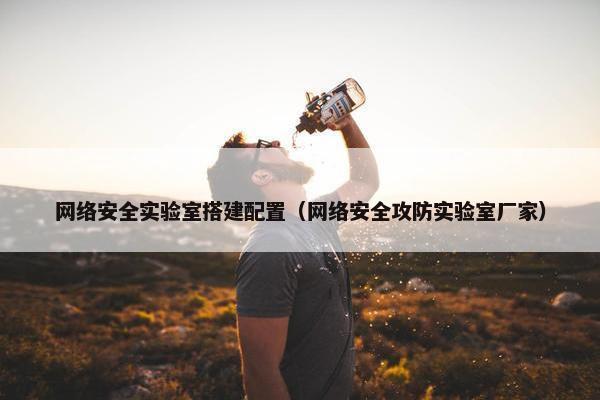 网络安全实验室搭建配置（网络安全攻防实验室厂家）