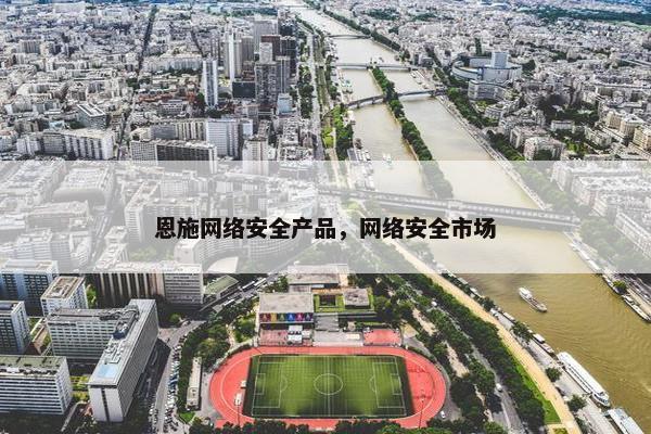 恩施网络安全产品，网络安全市场
