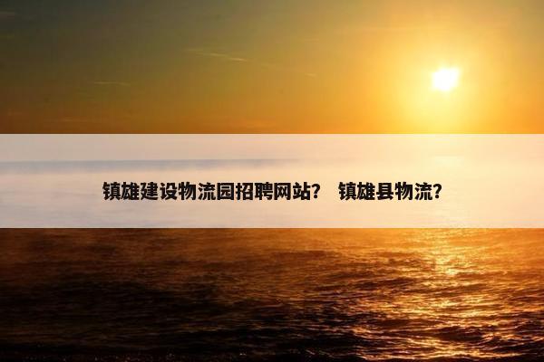 镇雄建设物流园招聘网站？ 镇雄县物流？