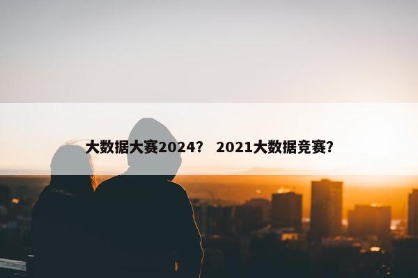 大数据大赛2024？ 2021大数据竞赛？