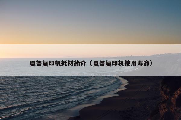 夏普复印机耗材简介（夏普复印机使用寿命）