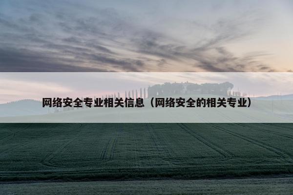 网络安全专业相关信息（网络安全的相关专业）