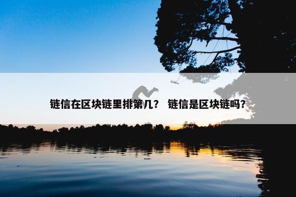 链信在区块链里排第几？ 链信是区块链吗？
