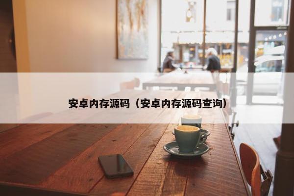 安卓内存源码（安卓内存源码查询）