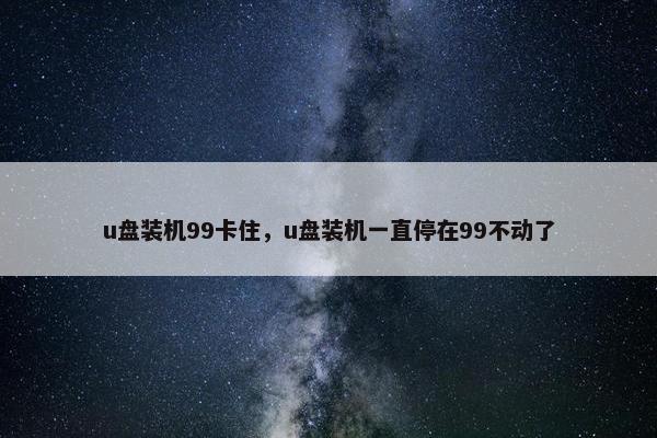 u盘装机99卡住，u盘装机一直停在99不动了