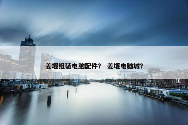 姜堰组装电脑配件？ 姜堰电脑城？
